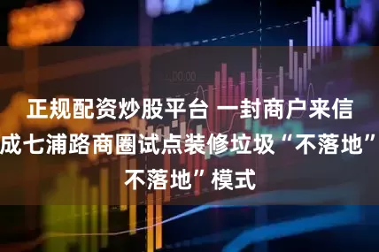 正规配资炒股平台 一封商户来信，促成七浦路商圈试点装修垃圾“不落地”模式