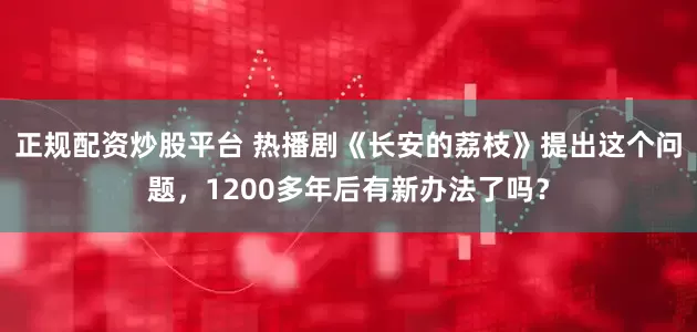 正规配资炒股平台 热播剧《长安的荔枝》提出这个问题，1200多年后有新办法了吗？