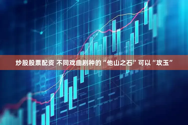 炒股股票配资 不同戏曲剧种的“他山之石”可以“攻玉”