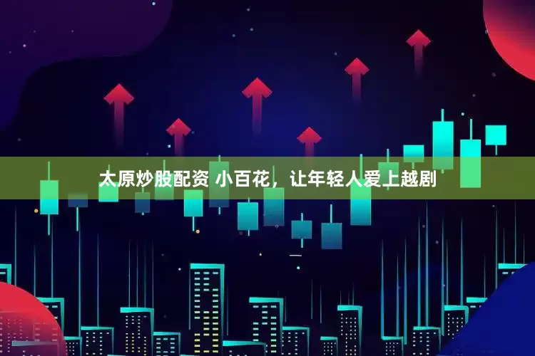 太原炒股配资 小百花，让年轻人爱上越剧