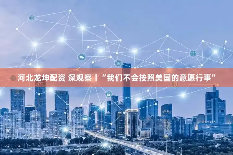 河北龙坤配资 深观察丨“我们不会按照美国的意愿行事”