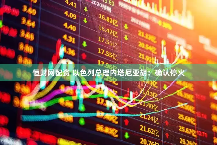 恒财网配资 以色列总理内塔尼亚胡：确认停火