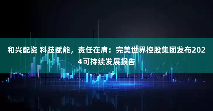 和兴配资 科技赋能，责任在肩：完美世界控股集团发布2024可持续发展报告