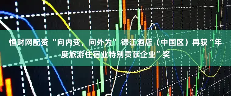 恒财网配资 “向内变，向外为” 锦江酒店（中国区）再获“年度旅游住宿业特别贡献企业”奖