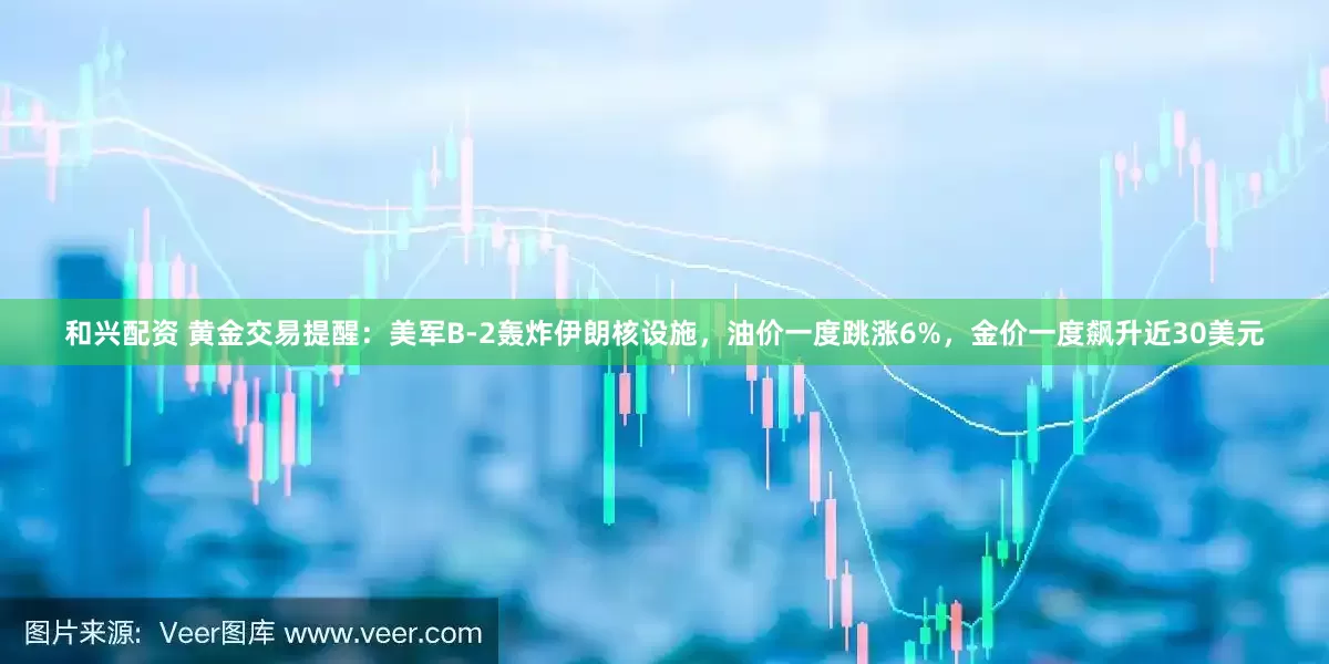 和兴配资 黄金交易提醒：美军B-2轰炸伊朗核设施，油价一度跳涨6%，金价一度飙升近30美元