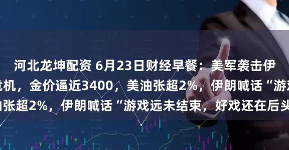 河北龙坤配资 6月23日财经早餐：美军袭击伊朗引发霍尔木兹海峡危机，金价逼近3400，美油张超2%，伊朗喊话“游戏远未结束，好戏还在后头”