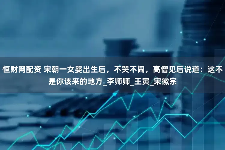 恒财网配资 宋朝一女婴出生后，不哭不闹，高僧见后说道：这不是你该来的地方_李师师_王寅_宋徽宗