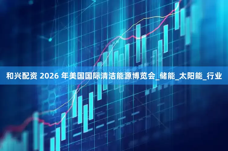 和兴配资 2026 年美国国际清洁能源博览会_储能_太阳能_行业