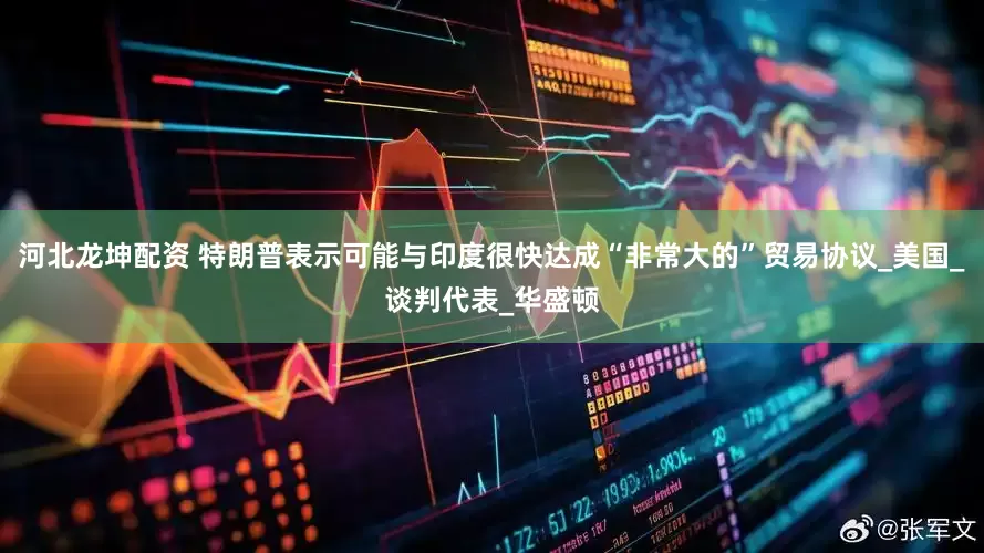 河北龙坤配资 特朗普表示可能与印度很快达成“非常大的”贸易协议_美国_谈判代表_华盛顿