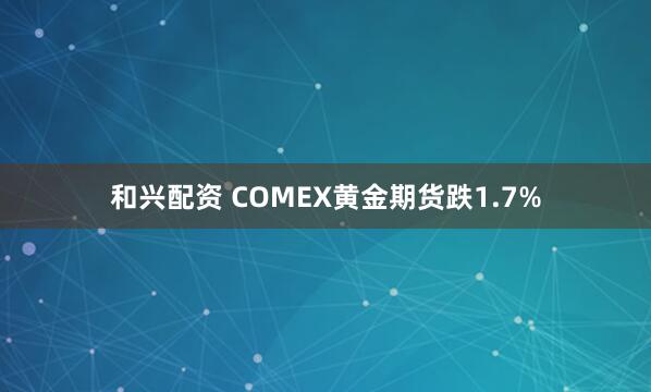 和兴配资 COMEX黄金期货跌1.7%