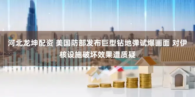 河北龙坤配资 美国防部发布巨型钻地弹试爆画面 对伊核设施破坏效果遭质疑