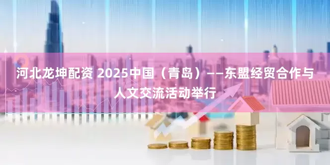河北龙坤配资 2025中国（青岛）——东盟经贸合作与人文交流活动举行