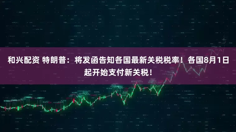 和兴配资 特朗普：将发函告知各国最新关税税率！各国8月1日起开始支付新关税！