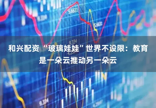 和兴配资 “玻璃娃娃”世界不设限：教育是一朵云推动另一朵云