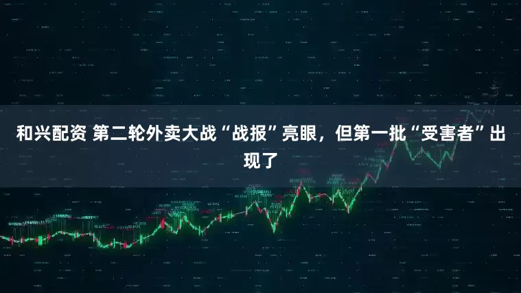 和兴配资 第二轮外卖大战“战报”亮眼，但第一批“受害者”出现了