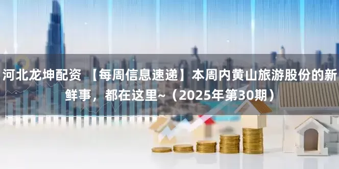 河北龙坤配资 【每周信息速递】本周内黄山旅游股份的新鲜事，都在这里~（2025年第30期）