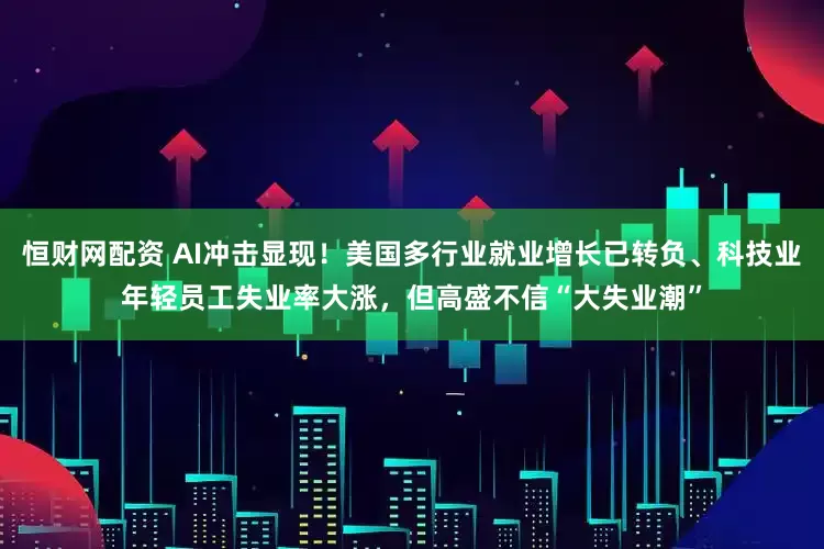 恒财网配资 AI冲击显现！美国多行业就业增长已转负、科技业年轻员工失业率大涨，但高盛不信“大失业潮”