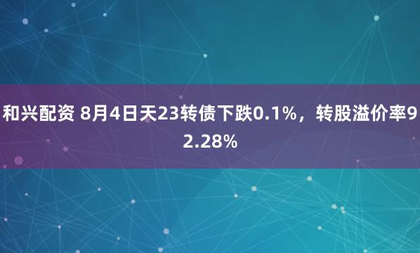和兴配资 8月4日天23转债下跌0.1%，转股溢价率92.28%