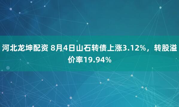 河北龙坤配资 8月4日山石转债上涨3.12%，转股溢价率19.94%
