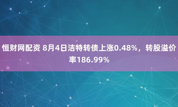 恒财网配资 8月4日洁特转债上涨0.48%，转股溢价率186.99%