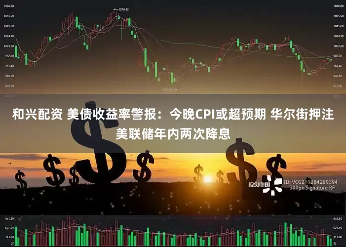 和兴配资 美债收益率警报：今晚CPI或超预期 华尔街押注美联储年内两次降息