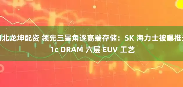河北龙坤配资 领先三星角逐高端存储：SK 海力士被曝推进 1c DRAM 六层 EUV 工艺