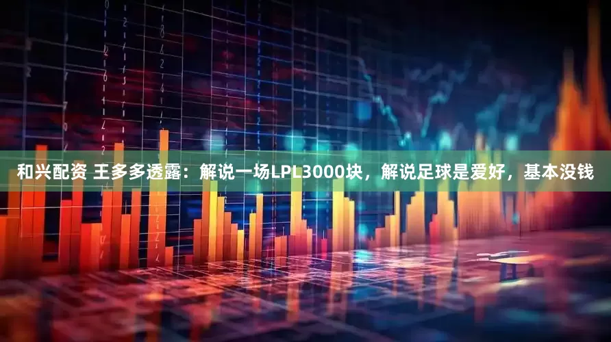 和兴配资 王多多透露：解说一场LPL3000块，解说足球是爱好，基本没钱