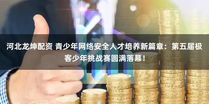 河北龙坤配资 青少年网络安全人才培养新篇章：第五届极客少年挑战赛圆满落幕！