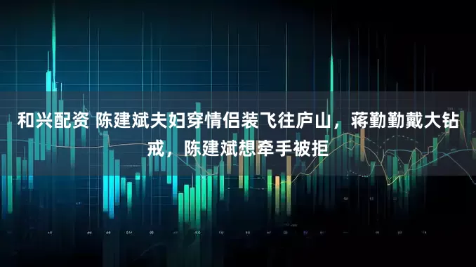 和兴配资 陈建斌夫妇穿情侣装飞往庐山，蒋勤勤戴大钻戒，陈建斌想牵手被拒