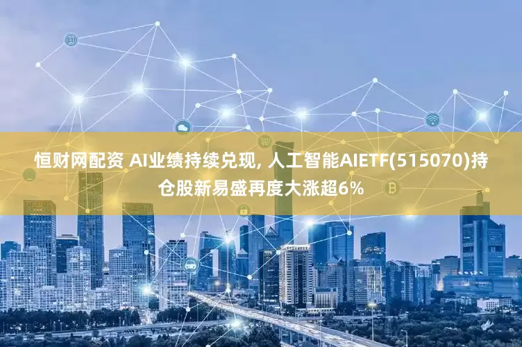 恒财网配资 AI业绩持续兑现, 人工智能AIETF(515070)持仓股新易盛再度大涨超6%
