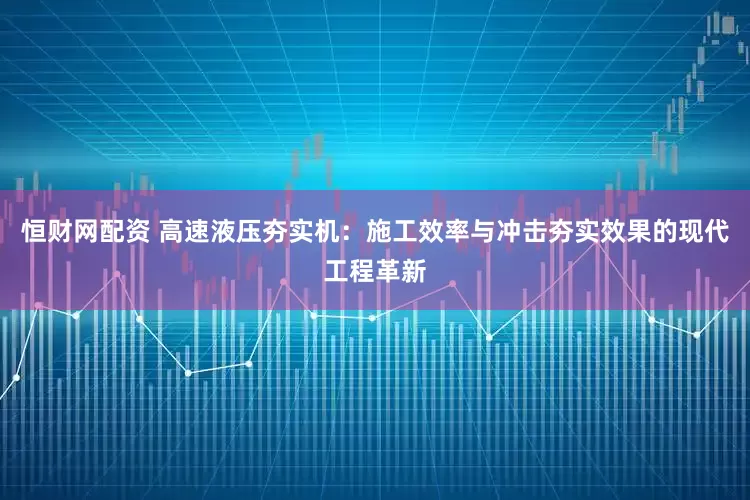 恒财网配资 高速液压夯实机:施工效率与冲击夯实效果的现代工程革新