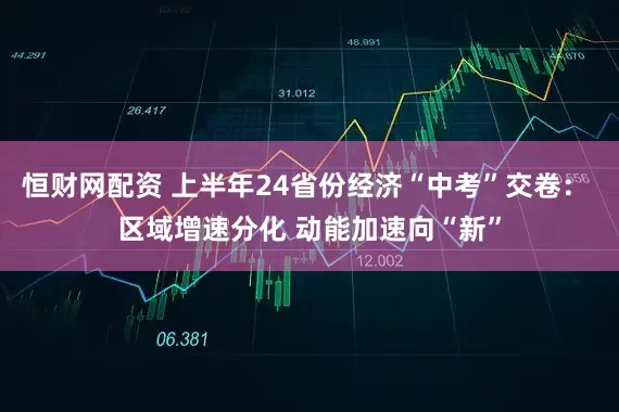 恒财网配资 上半年24省份经济“中考”交卷： 区域增速分化 动能加速向“新”