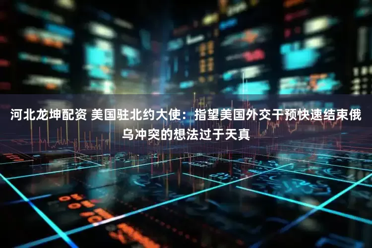 河北龙坤配资 美国驻北约大使：指望美国外交干预快速结束俄乌冲突的想法过于天真