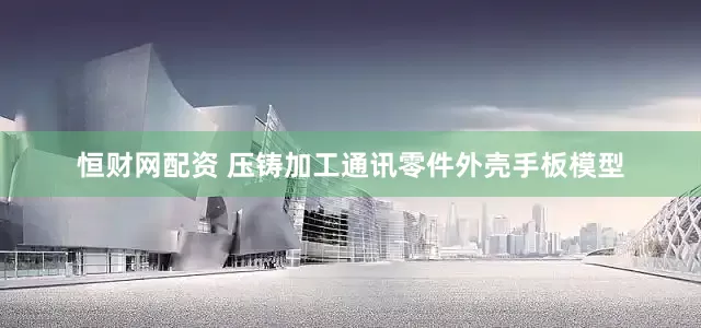 恒财网配资 压铸加工通讯零件外壳手板模型