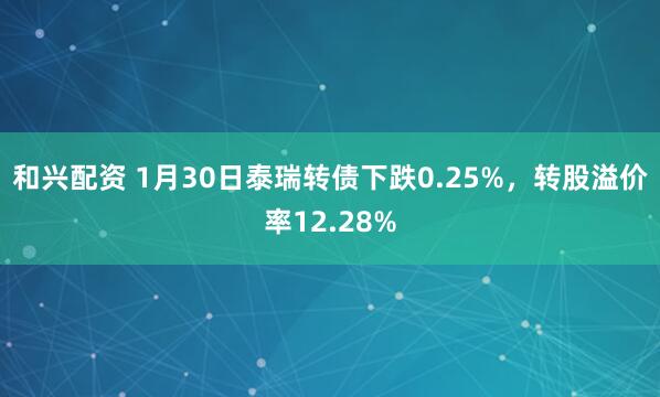和兴配资 1月30日泰瑞转债下跌0.25%，转股溢价率12.28%