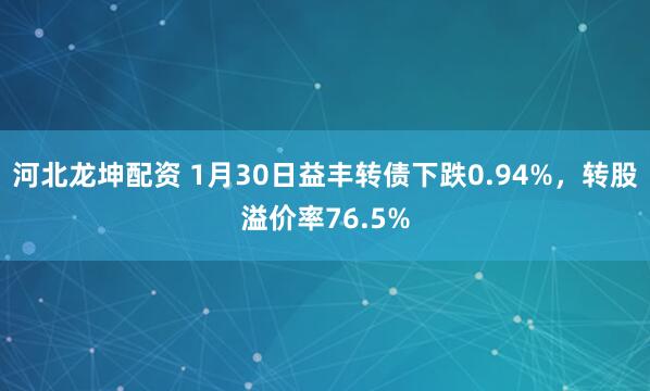 河北龙坤配资 1月30日益丰转债下跌0.94%，转股溢价率76.5%