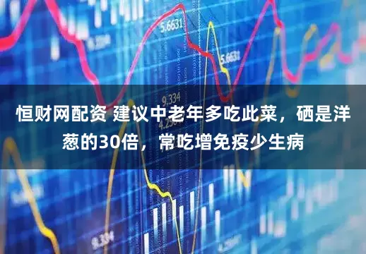 恒财网配资 建议中老年多吃此菜，硒是洋葱的30倍，常吃增免疫少生病